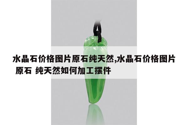 水晶石价格图片原石纯天然,水晶石价格图片 原石 纯天然如何加工摆件