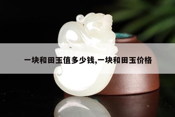 一块和田玉值多少钱,一块和田玉价格