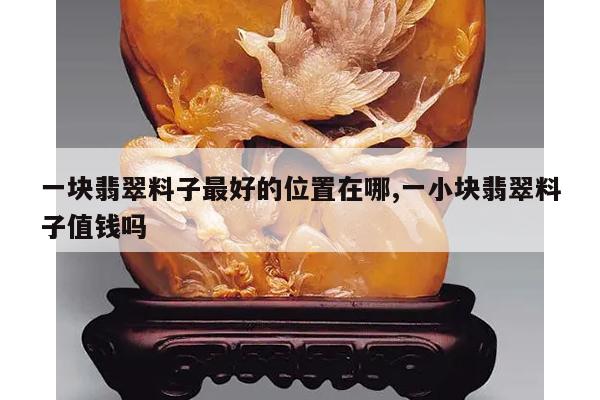 一块翡翠料子最好的位置在哪,一小块翡翠料子值钱吗