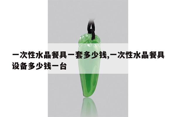 一次性水晶餐具一套多少钱,一次性水晶餐具设备多少钱一台
