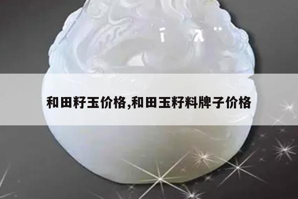 和田籽玉价格,和田玉籽料牌子价格