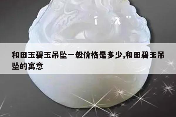 和田玉碧玉吊坠一般价格是多少,和田碧玉吊坠的寓意