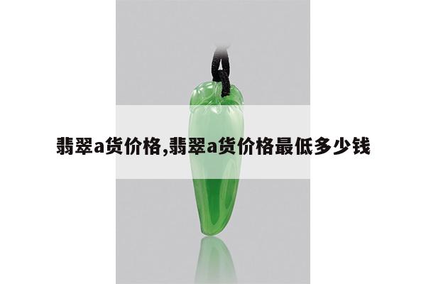 翡翠a货价格,翡翠a货价格最低多少钱