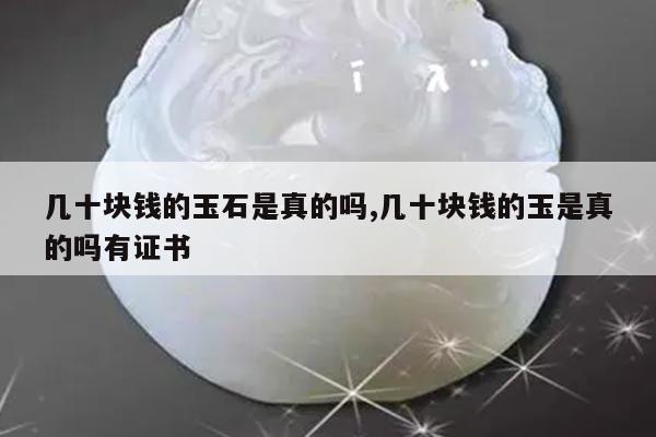 几十块钱的玉石是真的吗,几十块钱的玉是真的吗有证书