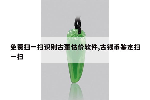 免费扫一扫识别古董估价软件,古钱币鉴定扫一扫