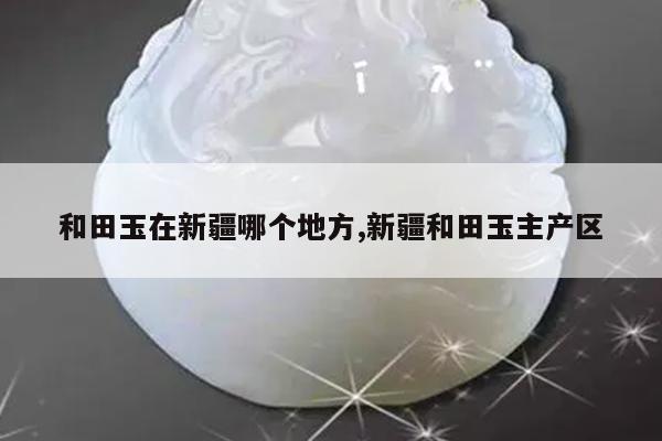 和田玉在新疆哪个地方,新疆和田玉主产区