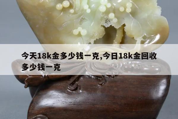 今天18k金多少钱一克,今日18k金回收多少钱一克