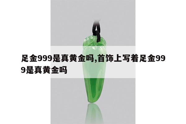 足金999是真黄金吗,首饰上写着足金999是真黄金吗