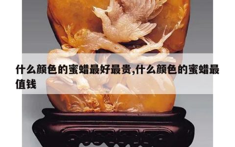什么颜色的蜜蜡最好最贵,什么颜色的蜜蜡最值钱