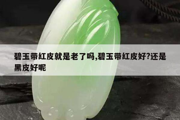 碧玉带红皮就是老了吗,碧玉带红皮好?还是黑皮好呢