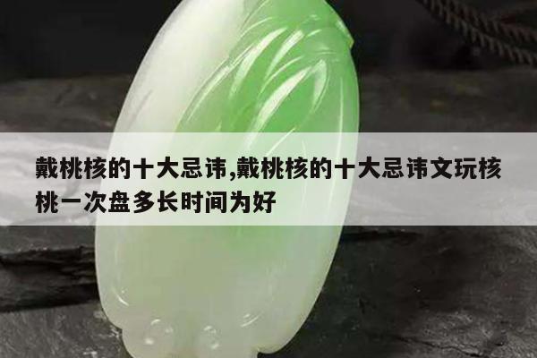 戴桃核的十大忌讳,戴桃核的十大忌讳文玩核桃一次盘多长时间为好