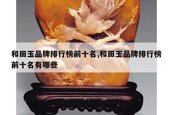 和田玉品牌排行榜前十名,和田玉品牌排行榜前十名有哪些