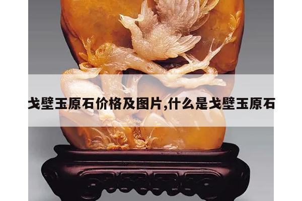 戈壁玉原石价格及图片,什么是戈壁玉原石