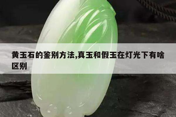 黄玉石的鉴别方法,真玉和假玉在灯光下有啥区别