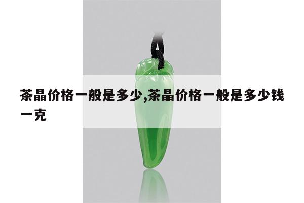 茶晶价格一般是多少,茶晶价格一般是多少钱一克