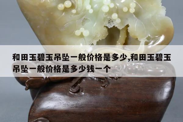 和田玉碧玉吊坠一般价格是多少,和田玉碧玉吊坠一般价格是多少钱一个