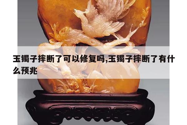 玉镯子摔断了可以修复吗,玉镯子摔断了有什么预兆