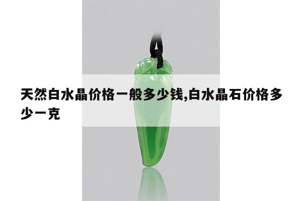 天然白水晶价格一般多少钱,白水晶石价格多少一克