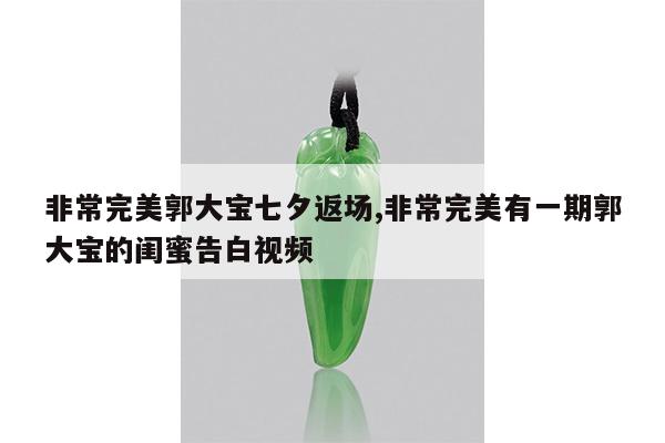 非常完美郭大宝七夕返场,非常完美有一期郭大宝的闺蜜告白视频