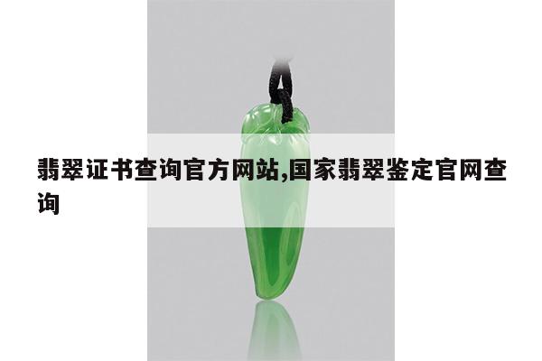 翡翠证书查询官方网站,国家翡翠鉴定官网查询