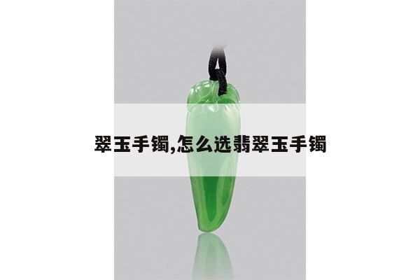 翠玉手镯,怎么选翡翠玉手镯