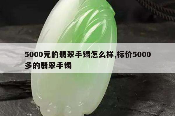 5000元的翡翠手镯怎么样,标价5000多的翡翠手镯