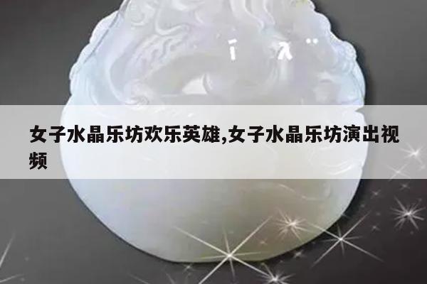 女子水晶乐坊欢乐英雄,女子水晶乐坊演出视频