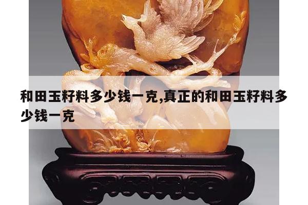 和田玉籽料多少钱一克,真正的和田玉籽料多少钱一克