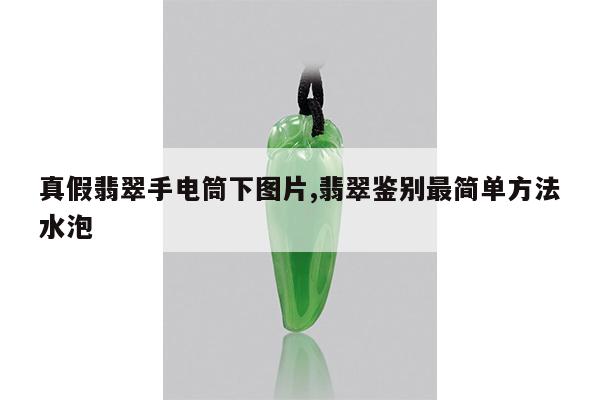 真假翡翠手电筒下图片,翡翠鉴别最简单方法水泡