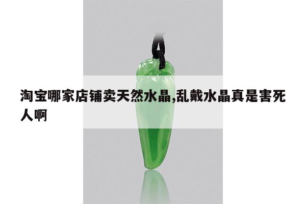 淘宝哪家店铺卖天然水晶,乱戴水晶真是害死人啊