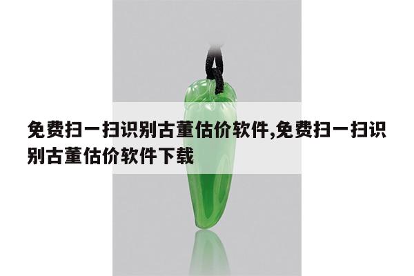 免费扫一扫识别古董估价软件,免费扫一扫识别古董估价软件下载
