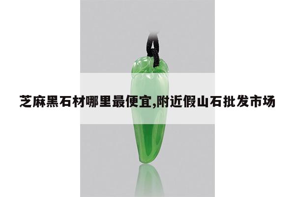 芝麻黑石材哪里最便宜,附近假山石批发市场