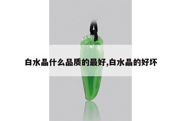 白水晶什么品质的最好,白水晶的好坏