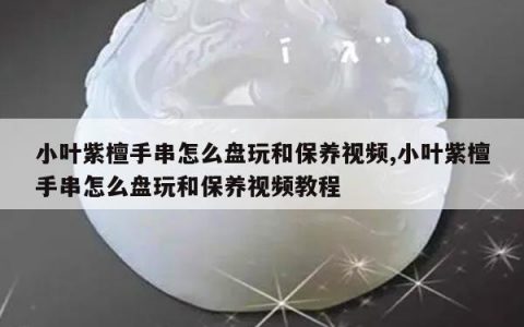 小叶紫檀手串怎么盘玩和保养视频,小叶紫檀手串怎么盘玩和保养视频教程