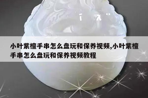 小叶紫檀手串怎么盘玩和保养视频,小叶紫檀手串怎么盘玩和保养视频教程