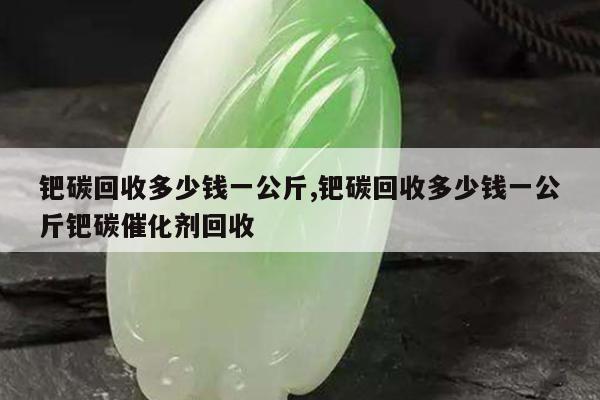 钯碳回收多少钱一公斤,钯碳回收多少钱一公斤钯碳催化剂回收