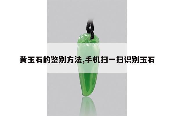 黄玉石的鉴别方法,手机扫一扫识别玉石