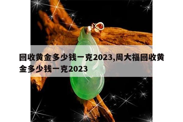 回收黄金多少钱一克2023,周大福回收黄金多少钱一克2023