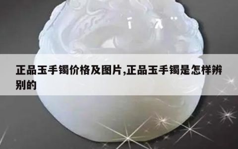正品玉手镯价格及图片,正品玉手镯是怎样辨别的