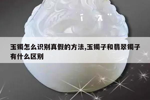 玉镯怎么识别真假的方法,玉镯子和翡翠镯子有什么区别