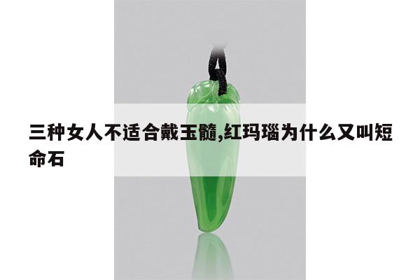 三种女人不适合戴玉髓,红玛瑙为什么又叫短命石