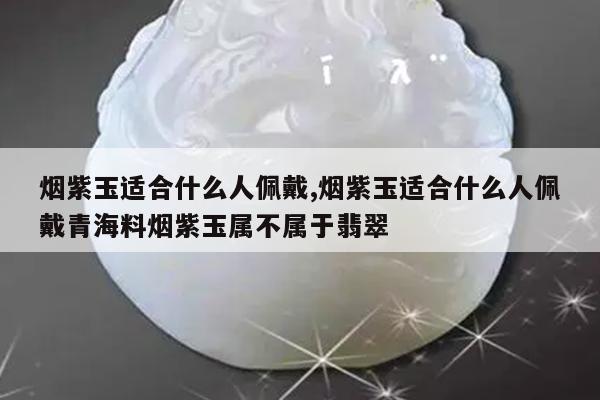 烟紫玉适合什么人佩戴,烟紫玉适合什么人佩戴青海料烟紫玉属不属于翡翠