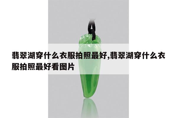 翡翠湖穿什么衣服拍照最好,翡翠湖穿什么衣服拍照最好看图片