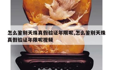 怎么鉴别天珠真假验证年限呢,怎么鉴别天珠真假验证年限呢视频