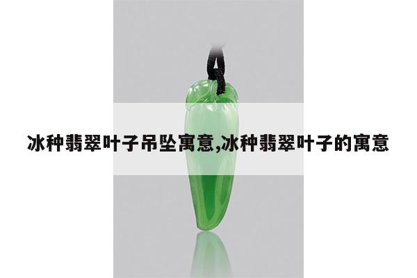 冰种翡翠叶子吊坠寓意,冰种翡翠叶子的寓意