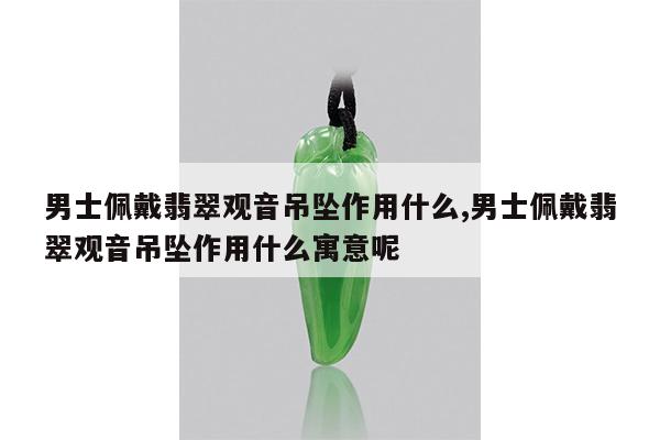 男士佩戴翡翠观音吊坠作用什么,男士佩戴翡翠观音吊坠作用什么寓意呢