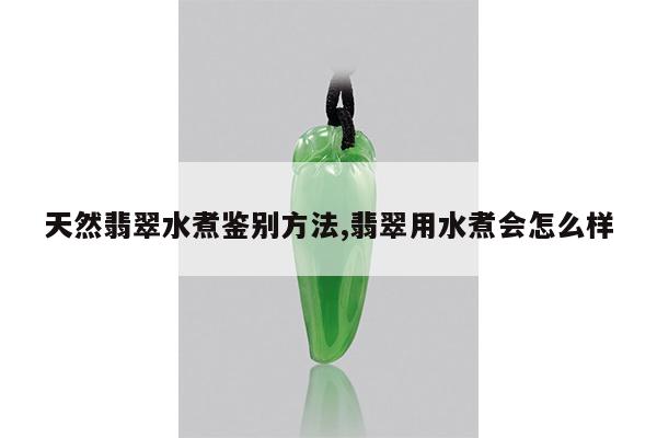 天然翡翠水煮鉴别方法,翡翠用水煮会怎么样