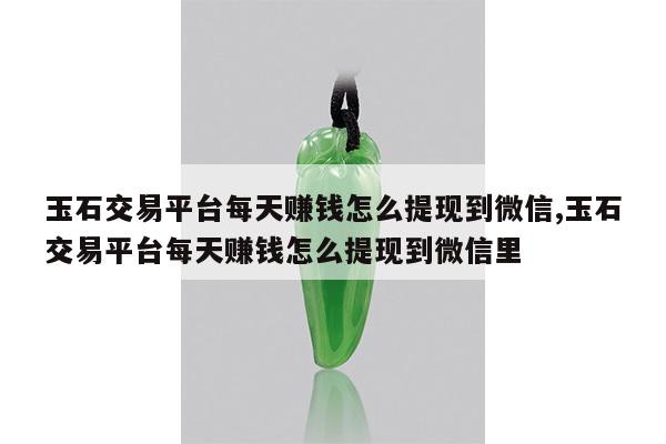 玉石交易平台每天赚钱怎么提现到微信,玉石交易平台每天赚钱怎么提现到微信里