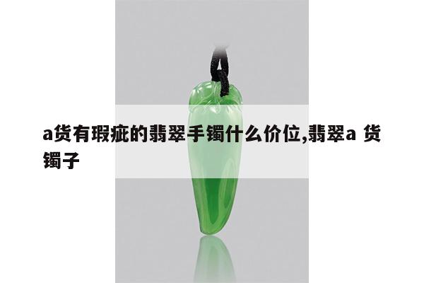 a货有瑕疵的翡翠手镯什么价位,翡翠a 货镯子