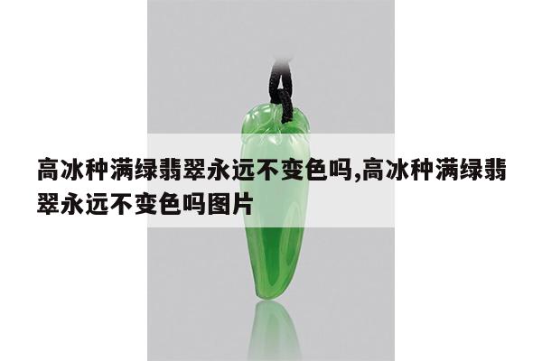 高冰种满绿翡翠永远不变色吗,高冰种满绿翡翠永远不变色吗图片